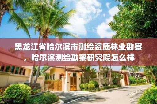 黑龙江省哈尔滨市测绘资质林业勘察,哈尔滨测绘勘察研究院怎么样