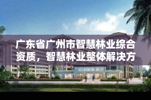 广东省广州市智慧林业综合资质，智慧林业整体解决方案