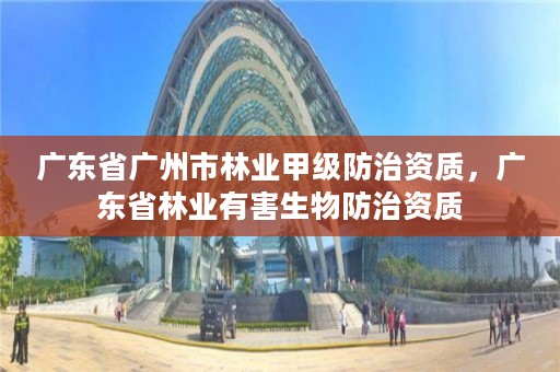 广东省广州市林业甲级防治资质，广东省林业有害生物防治资质