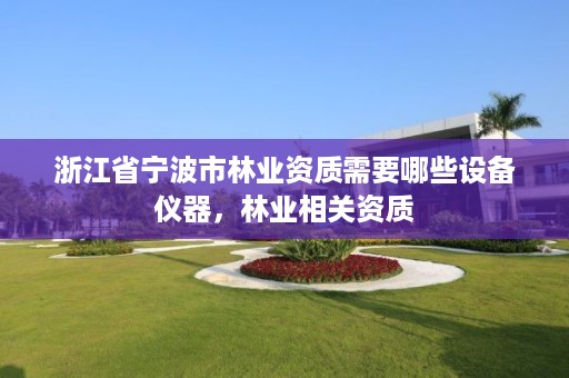 浙江省宁波市林业资质需要哪些设备仪器，林业相关资质