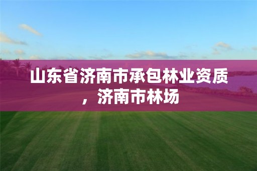 山东省济南市承包林业资质,济南市林场