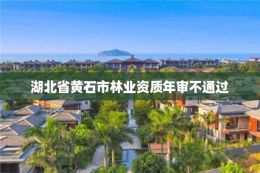 湖北省黄石市林业资质年审不通过