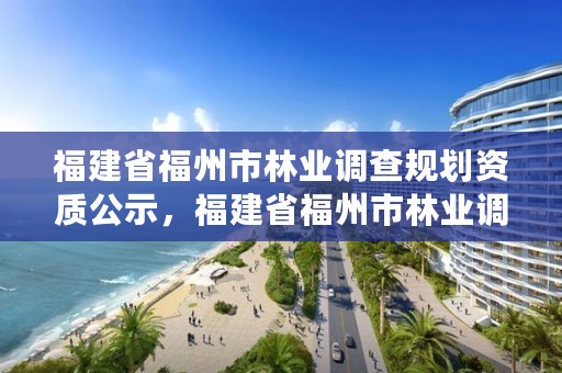 福建省福州市林业调查规划资质公示，福建省福州市林业调查规划资质公示名单