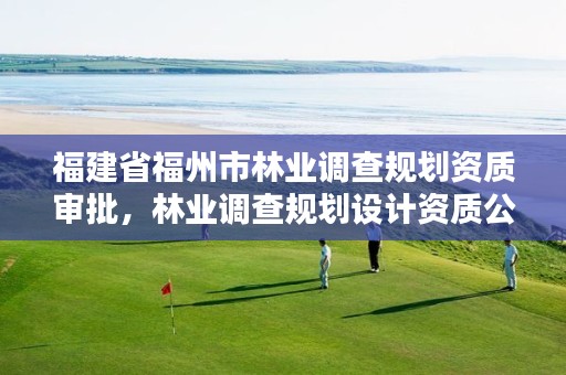 福建省福州市林业调查规划资质审批，林业调查规划设计资质公示