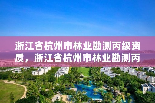 浙江省杭州市林业勘测丙级资质，浙江省杭州市林业勘测丙级资质公司名单