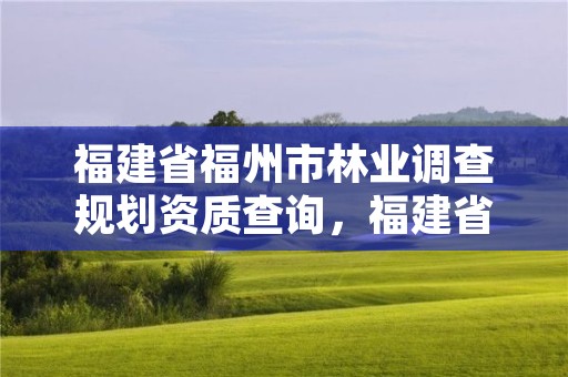 福建省福州市林业调查规划资质查询，福建省福州市林业调查规划资质查询官网