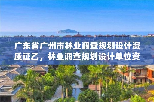 广东省广州市林业调查规划设计资质证乙，林业调查规划设计单位资格认证管理规定