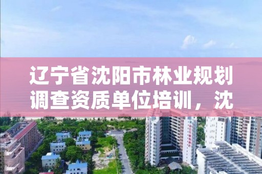 辽宁省沈阳市林业规划调查资质单位培训,沈阳林业管理所