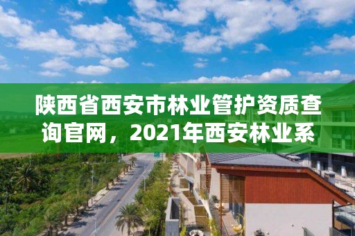 陕西省西安市林业管护资质查询官网,2021年西安林业系统招聘