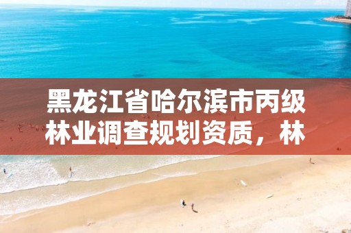 黑龙江省哈尔滨市丙级林业调查规划资质,林业调查丙级资质办理需要条件