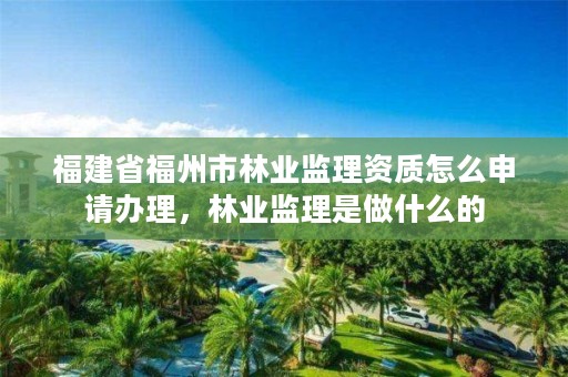 福建省福州市林业监理资质怎么申请办理，林业监理是做什么的