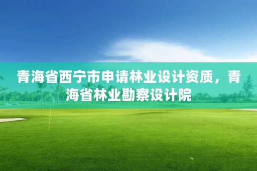 青海省西宁市申请林业设计资质，青海省林业勘察设计院
