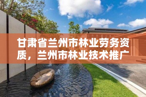 甘肃省兰州市林业劳务资质,兰州市林业技术推广站