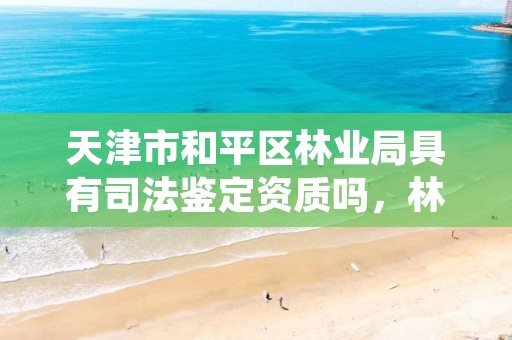 天津市和平区林业局具有司法鉴定资质吗,林业司法鉴定机构电话号码