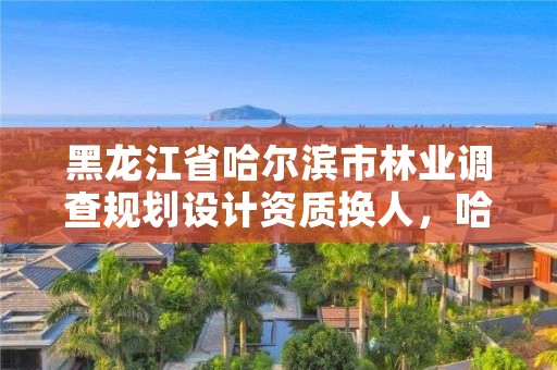 黑龙江省哈尔滨市林业调查规划设计资质换人,哈尔滨林业勘察设计院