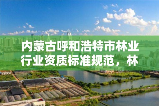 内蒙古呼和浩特市林业行业资质标准规范,林业相关资质