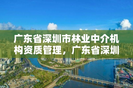 广东省深圳市林业中介机构资质管理，广东省深圳市林业中介机构资质管理办法