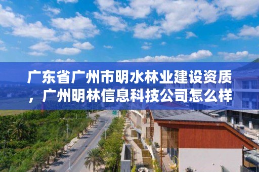 广东省广州市明水林业建设资质，广州明林信息科技公司怎么样