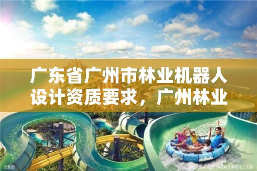 广东省广州市林业机器人设计资质要求，广州林业机械厂