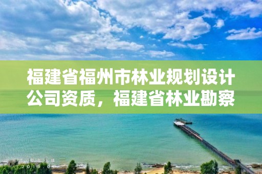 福建省福州市林业规划设计公司资质，福建省林业勘察设计院是什么性质的单位
