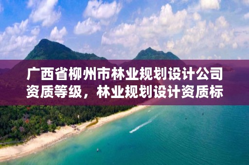 广西省柳州市林业规划设计公司资质等级,林业规划设计资质标准