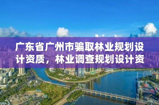 广东省广州市骗取林业规划设计资质，林业调查规划设计资质证书代办