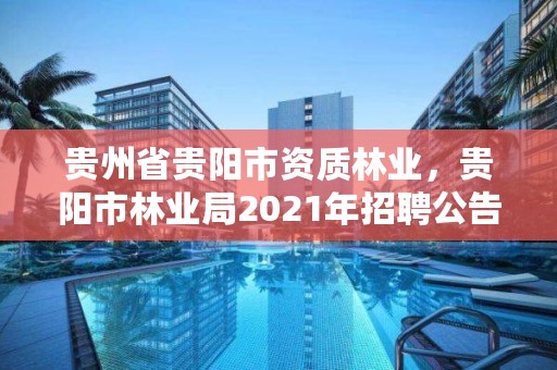 贵州省贵阳市资质林业,贵阳市林业局2021年招聘公告