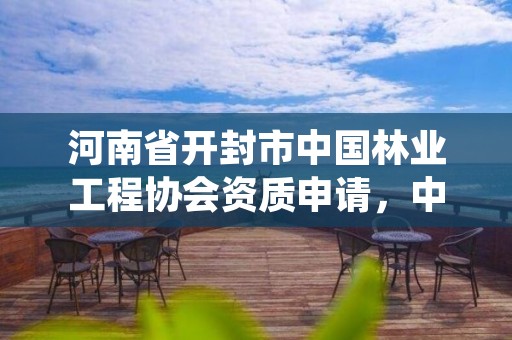 河南省开封市中国林业工程协会资质申请,中国林业工程建设协会收费指导意见