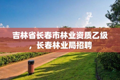 吉林省长春市林业资质乙级,长春林业局招聘