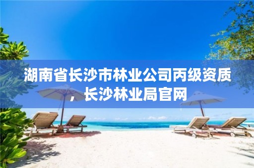 湖南省长沙市林业公司丙级资质，长沙林业局官网