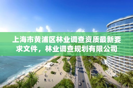 上海市黄浦区林业调查资质最新要求文件,林业调查规划有限公司
