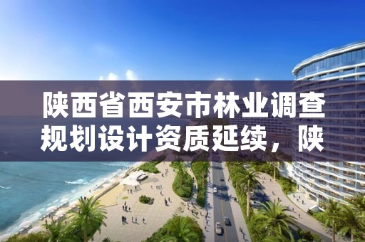陕西省西安市林业调查规划设计资质延续,陕西省林业调查规划设计院