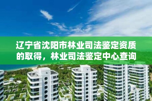 辽宁省沈阳市林业司法鉴定资质的取得,林业司法鉴定中心查询