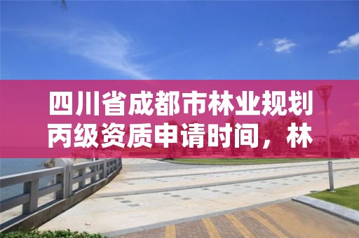 四川省成都市林业规划丙级资质申请时间,林业丙级资质办理条件