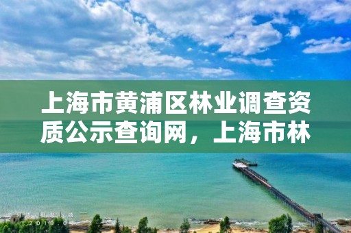 上海市黄浦区林业调查资质公示查询网,上海市林业总站 官网