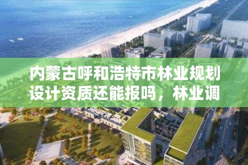 内蒙古呼和浩特市林业规划设计资质还能报吗,林业调查规划设计资质转让