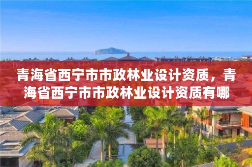 青海省西宁市市政林业设计资质，青海省西宁市市政林业设计资质有哪些