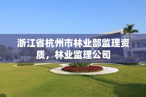 浙江省杭州市林业部监理资质，林业监理公司