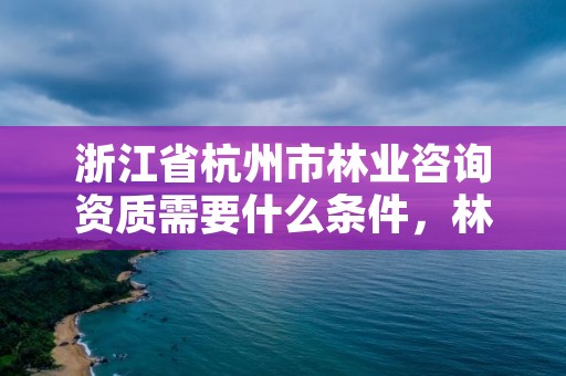浙江省杭州市林业咨询资质需要什么条件，林业咨询师报考条件