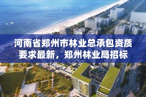 河南省郑州市林业总承包资质要求最新,郑州林业局招标