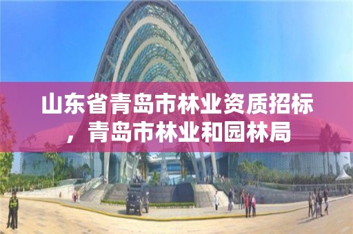 山东省青岛市林业资质招标，青岛市林业和园林局