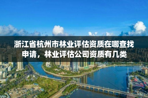 浙江省杭州市林业评估资质在哪查找申请，林业评估公司资质有几类