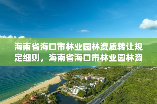 海南省海口市林业园林资质转让规定细则,海南省海口市林业园林资质转让规定细则全文