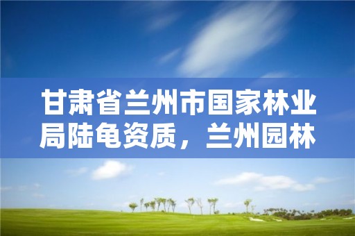 甘肃省兰州市国家林业局陆龟资质,兰州园林绿化局