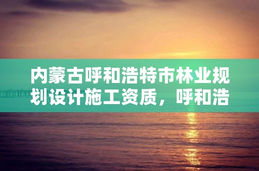 内蒙古呼和浩特市林业规划设计施工资质,呼和浩特林业局地址