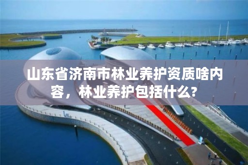 山东省济南市林业养护资质啥内容,林业养护包括什么?
