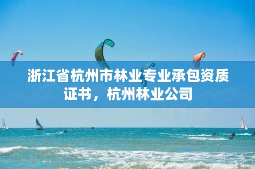 浙江省杭州市林业专业承包资质证书，杭州林业公司