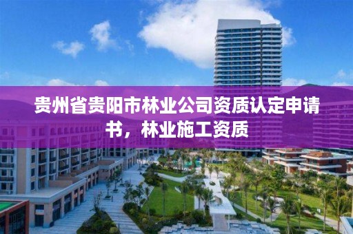 贵州省贵阳市林业公司资质认定申请书,林业施工资质