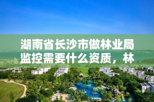 湖南省长沙市做林业局监控需要什么资质，林业站监管员工资多少一个月