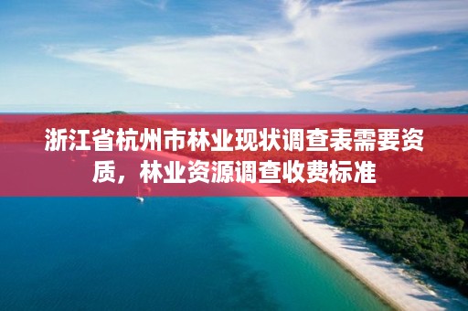 浙江省杭州市林业现状调查表需要资质，林业资源调查收费标准